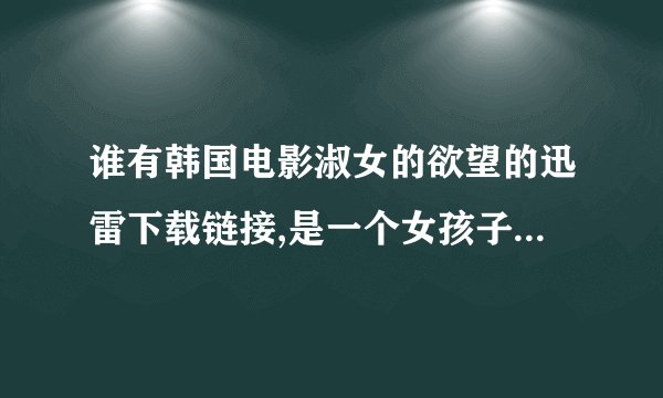 谁有韩国电影淑女的欲望的迅雷下载链接,是一个女孩子去租房子的那个,女主长的还挺水灵的,谢谢啦～