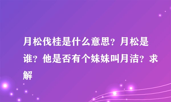 月松伐桂是什么意思?月松是谁?他是否有个妹妹叫月洁?求解