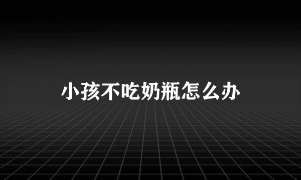 小孩不吃奶瓶怎么办