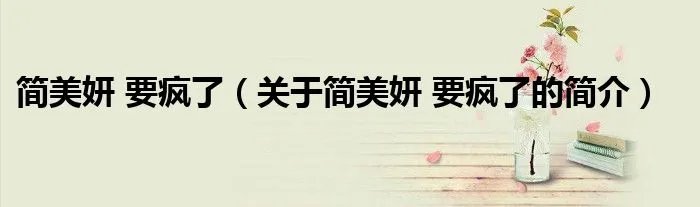 简美妍 要疯了（关于简美妍 要疯了的简介）