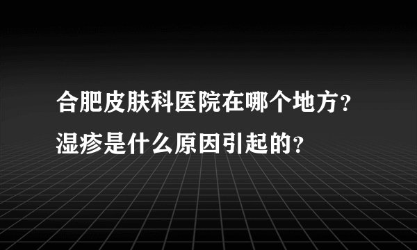 合肥皮肤科医院在哪个地方？湿疹是什么原因引起的？
