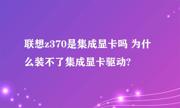 联想z370是集成显卡吗 为什么装不了集成显卡驱动?
