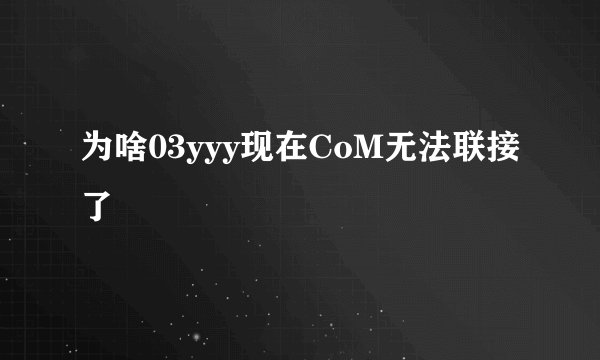为啥03yyy现在CoM无法联接了