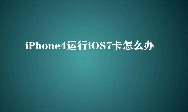 iPhone4运行iOS7卡怎么办