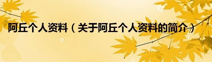 阿丘个人资料（关于阿丘个人资料的简介）