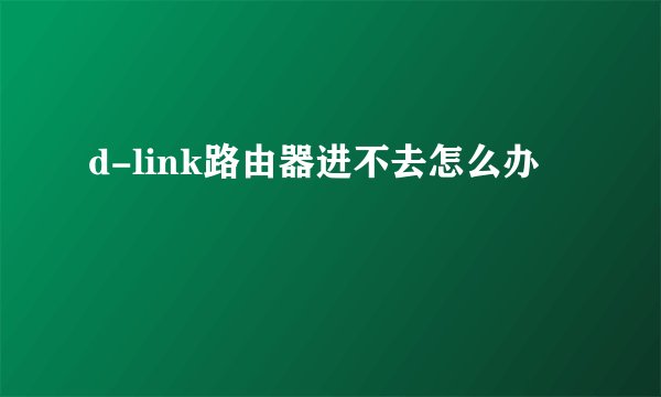 d-link路由器进不去怎么办