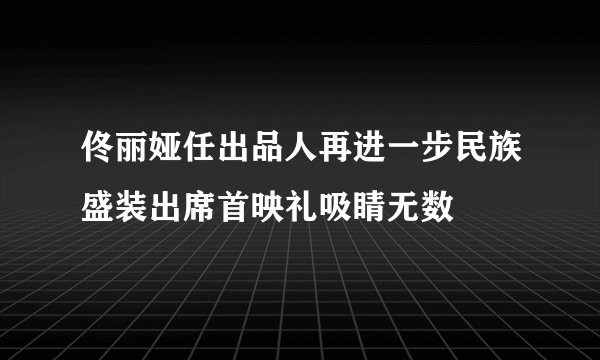 佟丽娅任出品人再进一步民族盛装出席首映礼吸睛无数