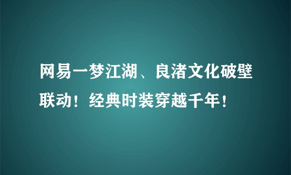 网易一梦江湖、良渚文化破壁联动！经典时装穿越千年！