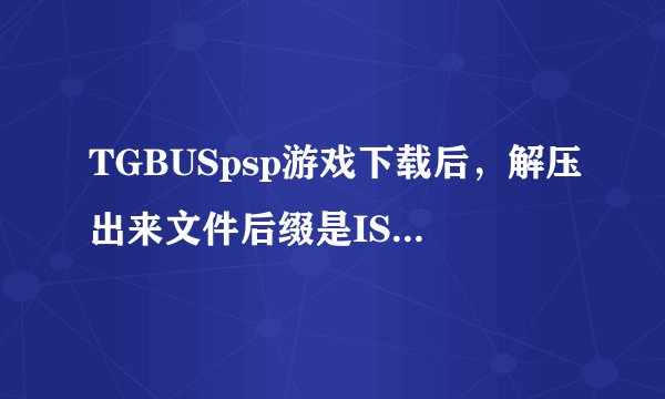 TGBUSpsp游戏下载后，解压出来文件后缀是ISO，但仍可解压，直接放入PSP不可用。