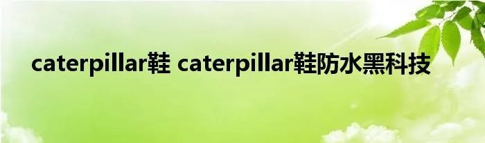 caterpillar鞋 caterpillar鞋防水黑科技