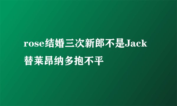 rose结婚三次新郎不是Jack 替莱昂纳多抱不平