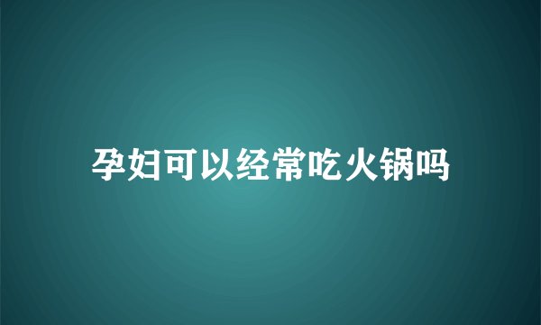孕妇可以经常吃火锅吗