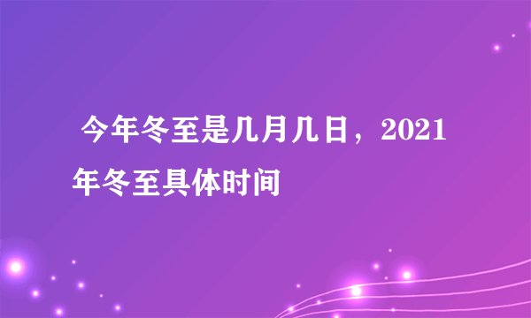  今年冬至是几月几日，2021年冬至具体时间