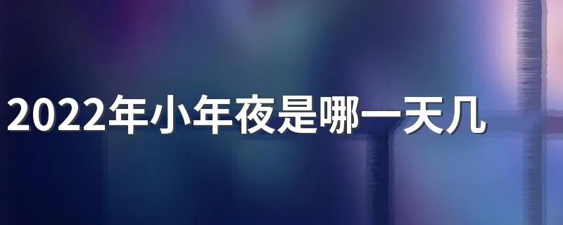 2022年小年夜是哪一天几号 2022年小年夜有什么讲究