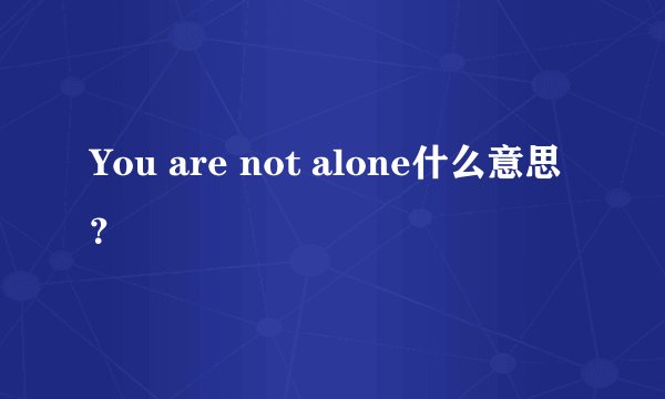 You are not alone什么意思？