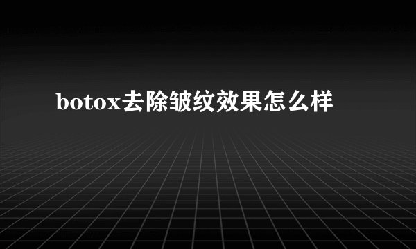 botox去除皱纹效果怎么样