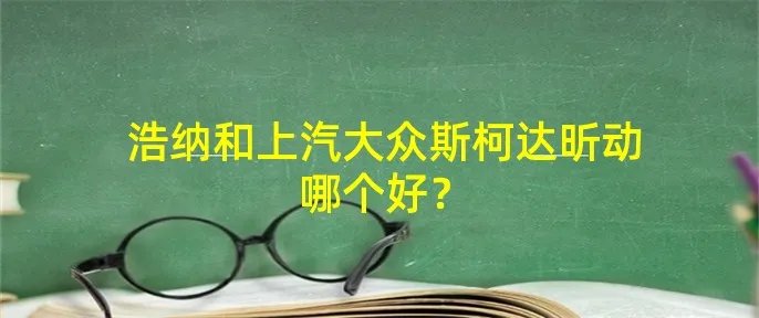 浩纳和上汽大众斯柯达昕动哪个好？