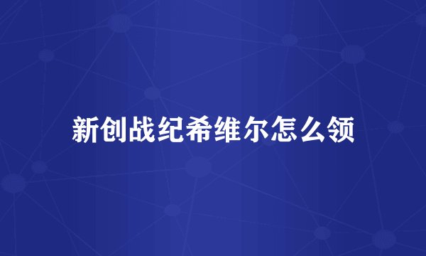 新创战纪希维尔怎么领