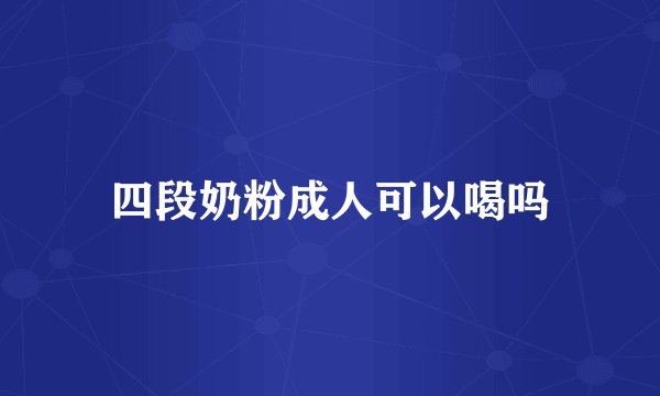 四段奶粉成人可以喝吗