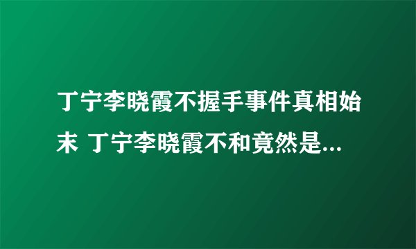 丁宁李晓霞不握手事件真相始末 丁宁李晓霞不和竟然是真的？_飞外网