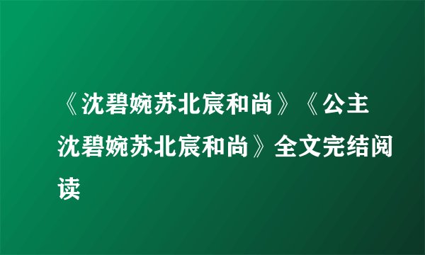 《沈碧婉苏北宸和尚》《公主沈碧婉苏北宸和尚》全文完结阅读