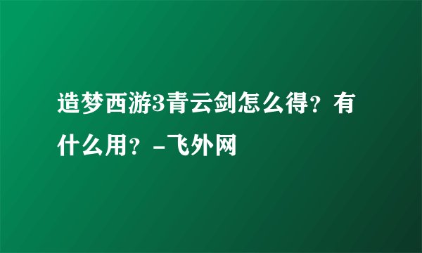 造梦西游3青云剑怎么得？有什么用？-飞外网