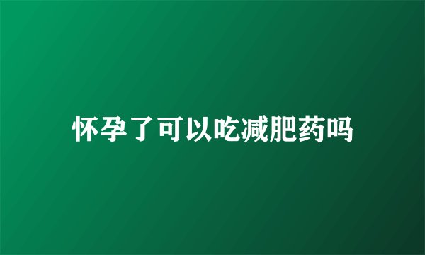 怀孕了可以吃减肥药吗