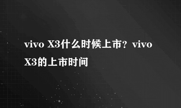 vivo X3什么时候上市？vivo X3的上市时间