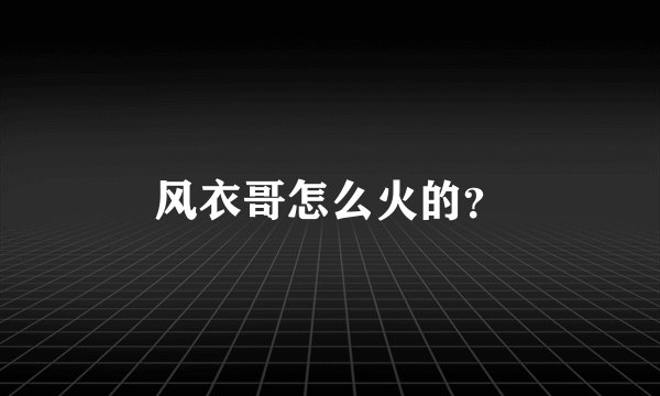 风衣哥怎么火的？