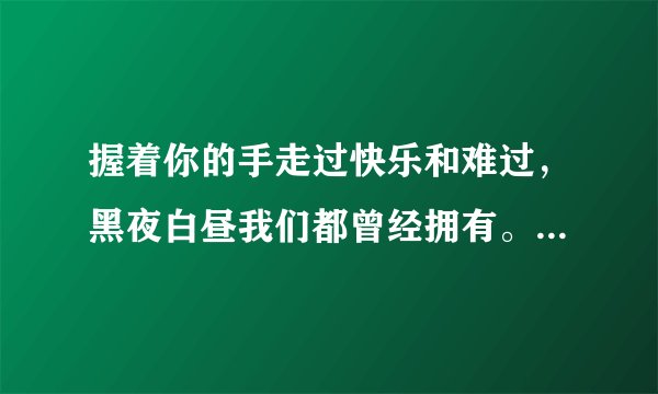 握着你的手走过快乐和难过，黑夜白昼我们都曾经拥有。是什么歌的歌词