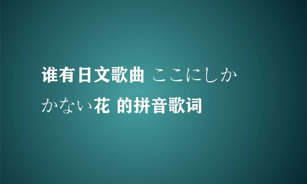 谁有日文歌曲 ここにしか咲かない花 的拼音歌词