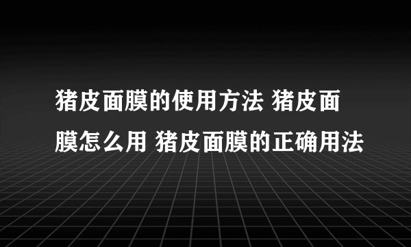 猪皮面膜的使用方法 猪皮面膜怎么用 猪皮面膜的正确用法