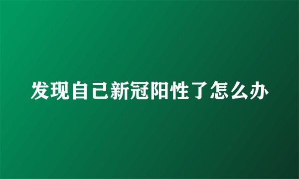 发现自己新冠阳性了怎么办