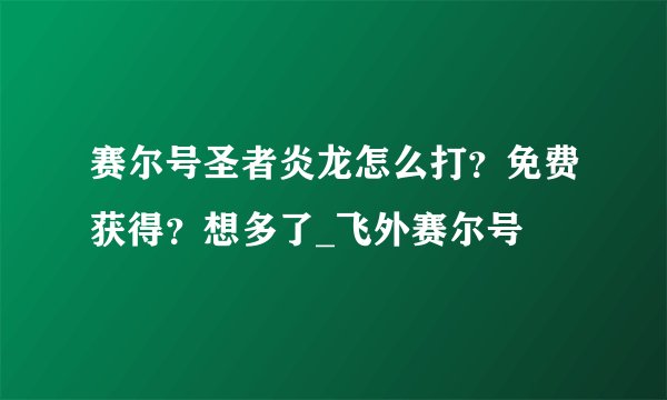 赛尔号圣者炎龙怎么打？免费获得？想多了_飞外赛尔号