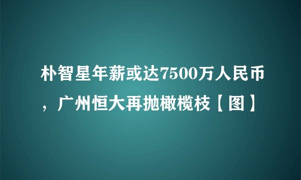 朴智星年薪或达7500万人民币，广州恒大再抛橄榄枝【图】