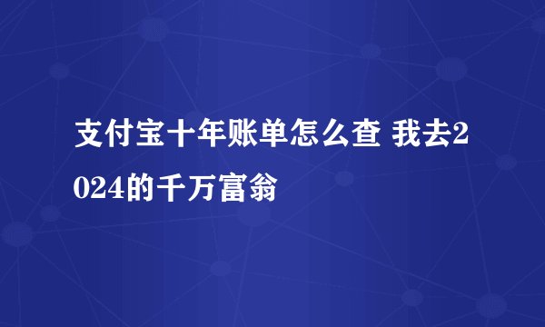 支付宝十年账单怎么查 我去2024的千万富翁