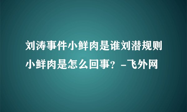 刘涛事件小鲜肉是谁刘潜规则小鲜肉是怎么回事？-飞外网