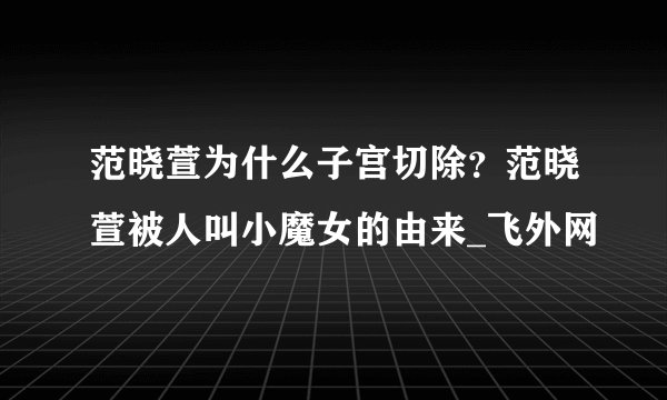 范晓萱为什么子宫切除？范晓萱被人叫小魔女的由来_飞外网
