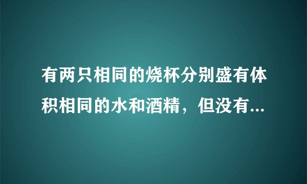 有两只相同的烧杯分别盛有体积相同的水和酒精，但没有标签，小李采用闻气味的方法判断出无气味的是水，小