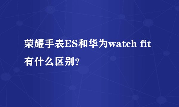 荣耀手表ES和华为watch fit有什么区别？