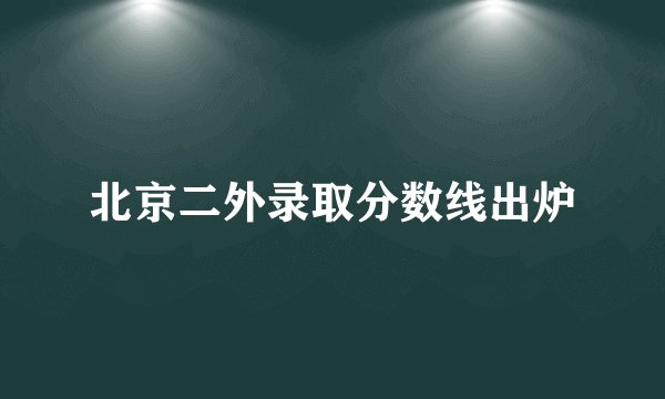 北京二外录取分数线出炉
