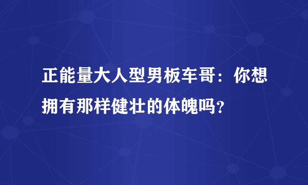 正能量大人型男板车哥：你想拥有那样健壮的体魄吗？