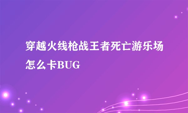 穿越火线枪战王者死亡游乐场怎么卡BUG