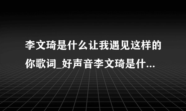李文琦是什么让我遇见这样的你歌词_好声音李文琦是什么让我遇见这样的你mp3在线试听-飞外网
