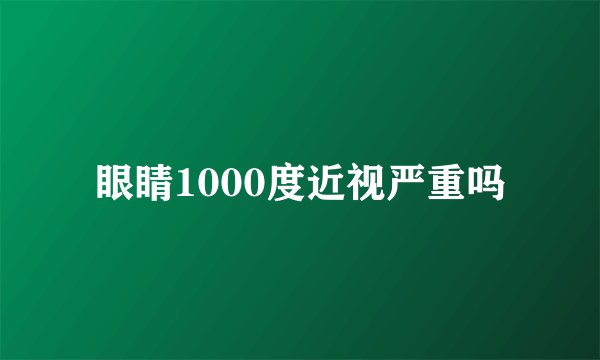 眼睛1000度近视严重吗