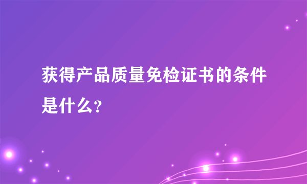 获得产品质量免检证书的条件是什么？