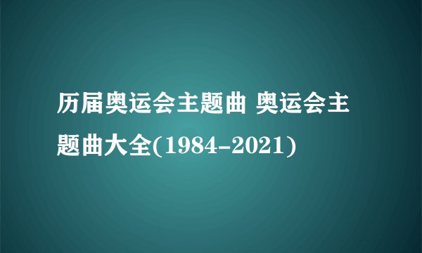 历届奥运会主题曲 奥运会主题曲大全(1984-2021)