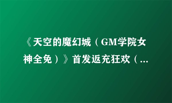 《天空的魔幻城（GM学院女神全免）》首发返充狂欢（12月20日-12月21日）