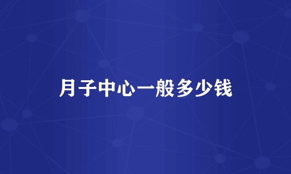 月子中心一般多少钱