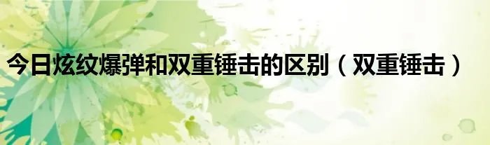 今日炫纹爆弹和双重锤击的区别（双重锤击）